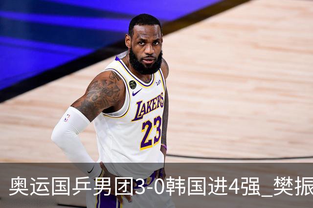 奥运国乒男团3-0韩国进4强 樊振东王楚钦各丢1局