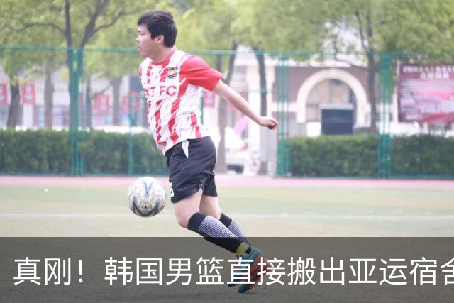 真刚！韩国男篮直接搬出亚运宿舍！高额住宿费曝光 中国男篮会搬吗